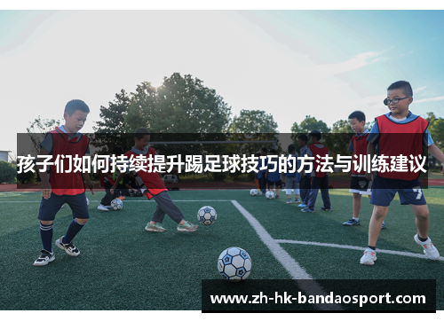 孩子们如何持续提升踢足球技巧的方法与训练建议