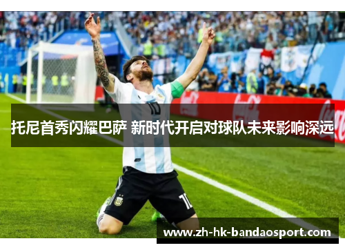 托尼首秀闪耀巴萨 新时代开启对球队未来影响深远