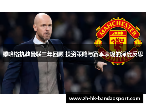 滕哈格执教曼联三年回顾 投资策略与赛季表现的深度反思