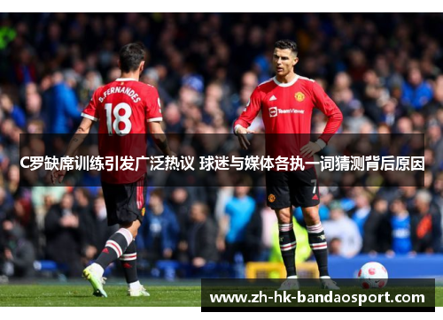 C罗缺席训练引发广泛热议 球迷与媒体各执一词猜测背后原因 C罗缺席训练引发广泛热议 球迷与媒体各执一词猜测背后原因