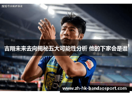 吉翔未来去向揭秘五大可能性分析 他的下家会是谁