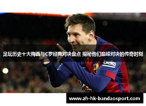 足坛历史十大梅西与C罗经典对决盘点 揭秘他们巅峰对决的传奇时刻