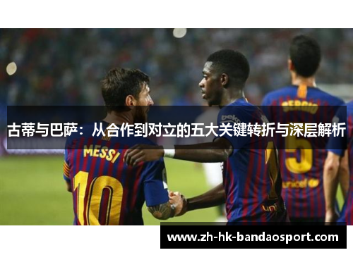 古蒂与巴萨：从合作到对立的五大关键转折与深层解析