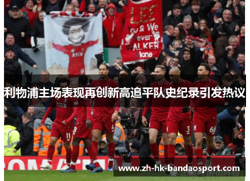 利物浦主场表现再创新高追平队史纪录引发热议 利物浦主场表现再创新高追平队史纪录引发热议