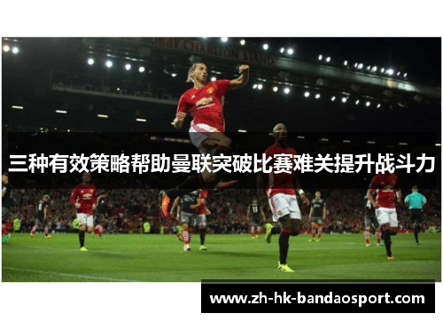 三种有效策略帮助曼联突破比赛难关提升战斗力 三种有效策略帮助曼联突破比赛难关提升战斗力
