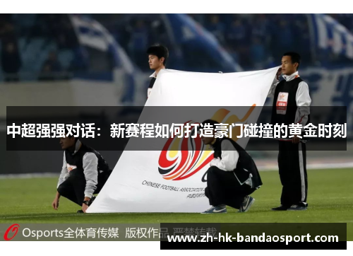 中超强强对话：新赛程如何打造豪门碰撞的黄金时刻