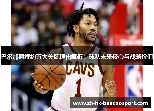 巴尔加斯续约五大关键理由解析:球队未来核心与战略价值 巴尔加斯续约五大关键理由解析:球队未来核心与战略价值