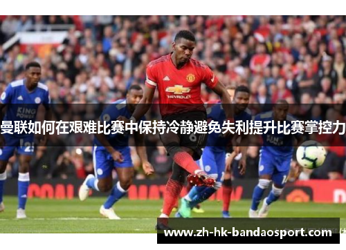 曼联如何在艰难比赛中保持冷静避免失利提升比赛掌控力