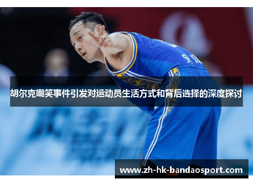 胡尔克嘲笑事件引发对运动员生活方式和背后选择的深度探讨 胡尔克嘲笑事件引发对运动员生活方式和背后选择的深度探讨