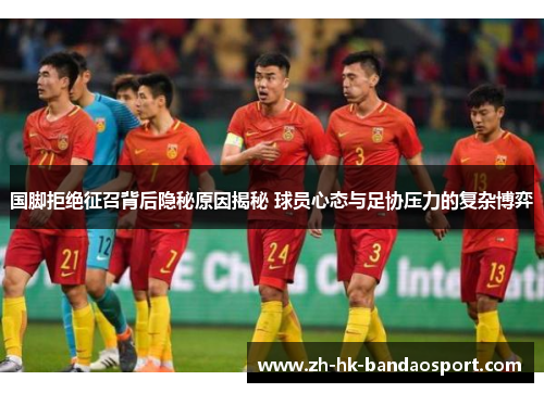 国脚拒绝征召背后隐秘原因揭秘 球员心态与足协压力的复杂博弈