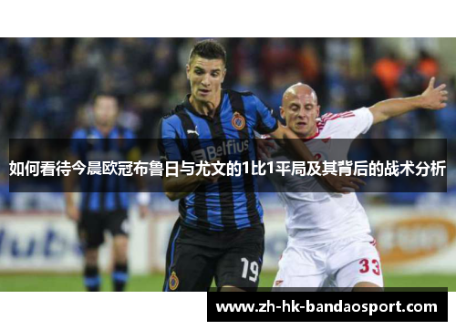 如何看待今晨欧冠布鲁日与尤文的1比1平局及其背后的战术分析 如何看待今晨欧冠布鲁日与尤文的1比1平局及其背后的战术分析