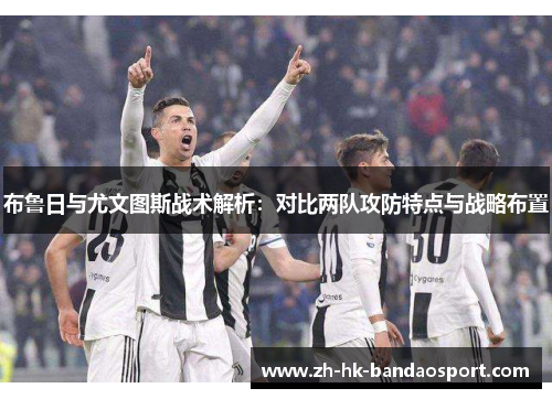 布鲁日与尤文图斯战术解析:对比两队攻防特点与战略布置 布鲁日与尤文图斯战术解析:对比两队攻防特点与战略布置