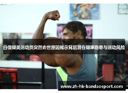白俄健美运动员突然去世原因揭示背后潜在健康隐患与运动风险