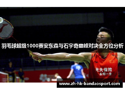 羽毛球超级1000赛安东森与石宇奇巅峰对决全方位分析 羽毛球超级1000赛安东森与石宇奇巅峰对决全方位分析