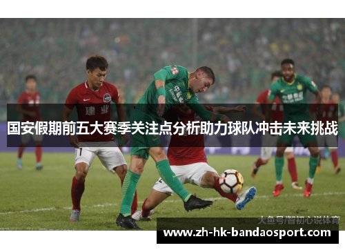 国安假期前五大赛季关注点分析助力球队冲击未来挑战