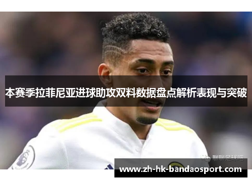 本赛季拉菲尼亚进球助攻双料数据盘点解析表现与突破