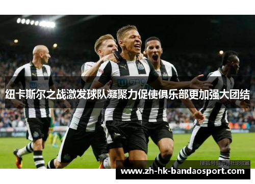 纽卡斯尔之战激发球队凝聚力促使俱乐部更加强大团结