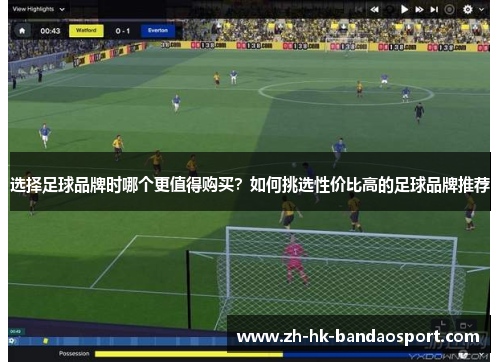 选择足球品牌时哪个更值得购买？如何挑选性价比高的足球品牌推荐