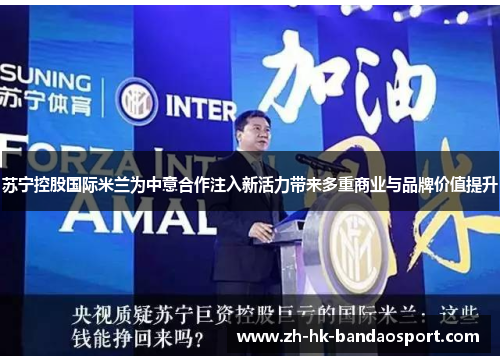 苏宁控股国际米兰为中意合作注入新活力带来多重商业与品牌价值提升