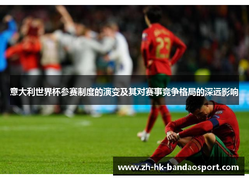 意大利世界杯参赛制度的演变及其对赛事竞争格局的深远影响 意大利世界杯参赛制度的演变及其对赛事竞争格局的深远影响