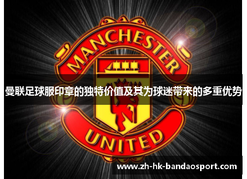 曼联足球服印章的独特价值及其为球迷带来的多重优势 曼联足球服印章的独特价值及其为球迷带来的多重优势