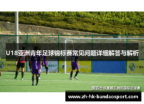 U18亚洲青年足球锦标赛常见问题详细解答与解析