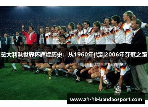 意大利队世界杯辉煌历史:从1960年代到2006年夺冠之路 意大利队世界杯辉煌历史:从1960年代到2006年夺冠之路