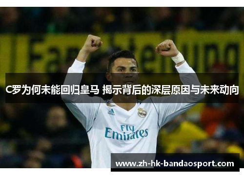 C罗为何未能回归皇马 揭示背后的深层原因与未来动向