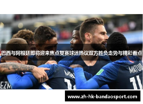巴西与阿根廷即将迎来焦点复赛球迷热议双方胜负走势与精彩看点