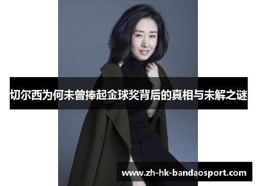 切尔西为何未曾捧起金球奖背后的真相与未解之谜