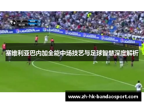 塞维利亚巴内加全能中场技艺与足球智慧深度解析 塞维利亚巴内加全能中场技艺与足球智慧深度解析