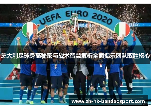 意大利足球身高秘密与战术智慧解析全面揭示团队取胜核心