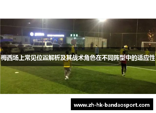 梅西场上常见位置解析及其战术角色在不同阵型中的适应性