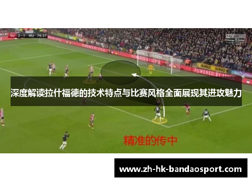 深度解读拉什福德的技术特点与比赛风格全面展现其进攻魅力 深度解读拉什福德的技术特点与比赛风格全面展现其进攻魅力