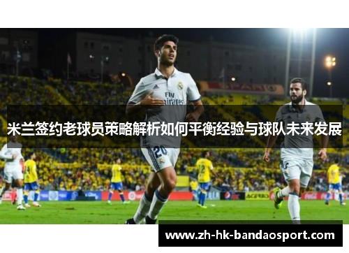 米兰签约老球员策略解析如何平衡经验与球队未来发展 米兰签约老球员策略解析如何平衡经验与球队未来发展