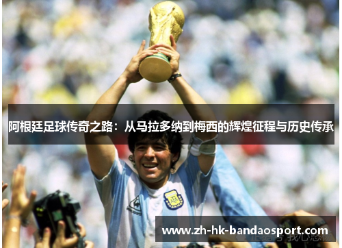 阿根廷足球传奇之路：从马拉多纳到梅西的辉煌征程与历史传承