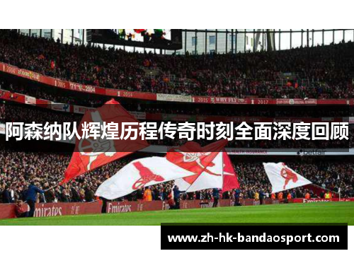阿森纳队辉煌历程传奇时刻全面深度回顾