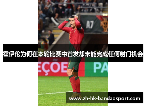 霍伊伦为何在本轮比赛中首发却未能完成任何射门机会 霍伊伦为何在本轮比赛中首发却未能完成任何射门机会