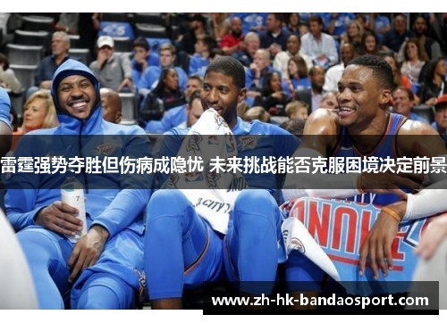 雷霆强势夺胜但伤病成隐忧 未来挑战能否克服困境决定前景 雷霆强势夺胜但伤病成隐忧 未来挑战能否克服困境决定前景