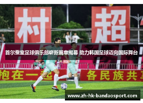 首尔蚕室足球俱乐部崭新篇章揭幕 助力韩国足球迈向国际舞台