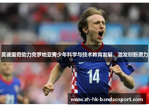 莫德里奇助力克罗地亚青少年科学与技术教育发展，激发创新潜力