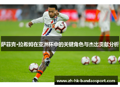 萨菲克·拉希姆在亚洲杯中的关键角色与杰出贡献分析 萨菲克·拉希姆在亚洲杯中的关键角色与杰出贡献分析