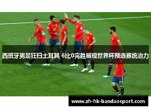 西班牙男足狂扫土耳其 6比0完胜展现世界杯预选赛统治力