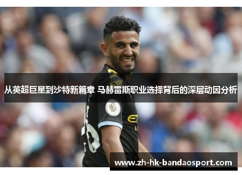 从英超巨星到沙特新篇章 马赫雷斯职业选择背后的深层动因分析
