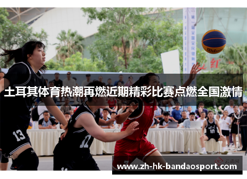 土耳其体育热潮再燃近期精彩比赛点燃全国激情