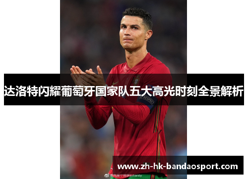 达洛特闪耀葡萄牙国家队五大高光时刻全景解析