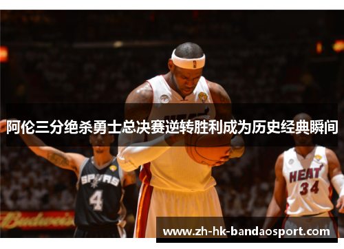 阿伦三分绝杀勇士总决赛逆转胜利成为历史经典瞬间