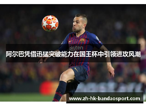 阿尔巴凭借迅猛突破能力在国王杯中引领进攻风潮