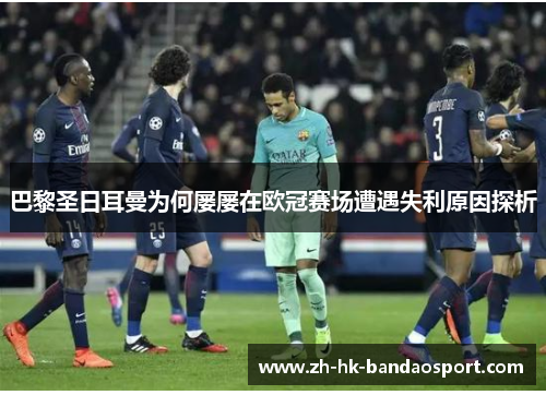 巴黎圣日耳曼为何屡屡在欧冠赛场遭遇失利原因探析