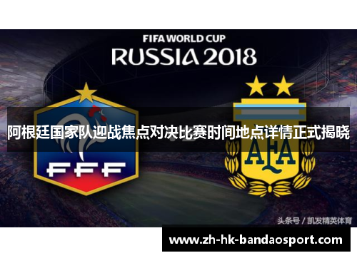 阿根廷国家队迎战焦点对决比赛时间地点详情正式揭晓